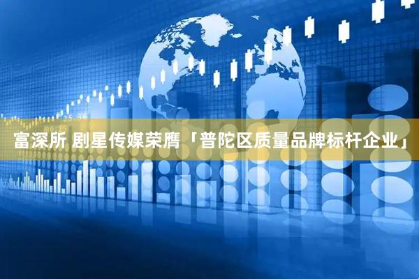 富深所 剧星传媒荣膺「普陀区质量品牌标杆企业」