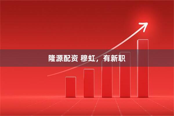 隆源配资 穆虹，有新职