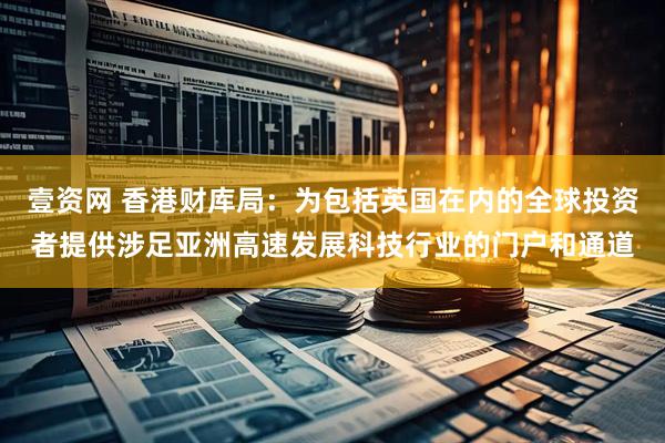 壹资网 香港财库局：为包括英国在内的全球投资者提供涉足亚洲高速发展科技行业的门户和通道