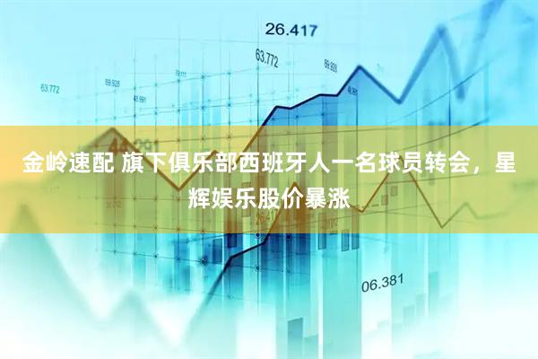 金岭速配 旗下俱乐部西班牙人一名球员转会，星辉娱乐股价暴涨