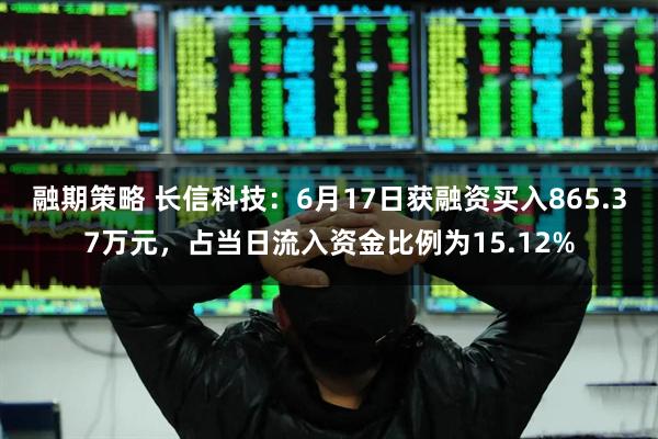 融期策略 长信科技：6月17日获融资买入865.37万元，占当日流入资金比例为15.12%