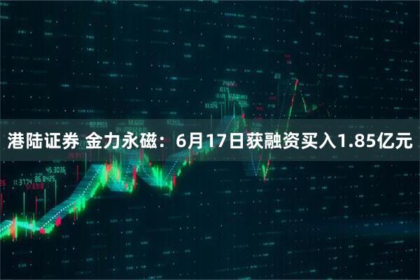 港陆证券 金力永磁：6月17日获融资买入1.85亿元