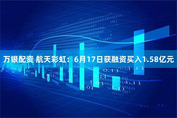 万银配资 航天彩虹：6月17日获融资买入1.58亿元