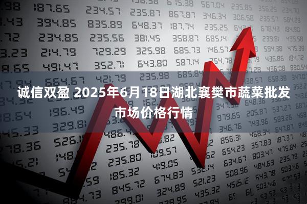 诚信双盈 2025年6月18日湖北襄樊市蔬菜批发市场价格行情