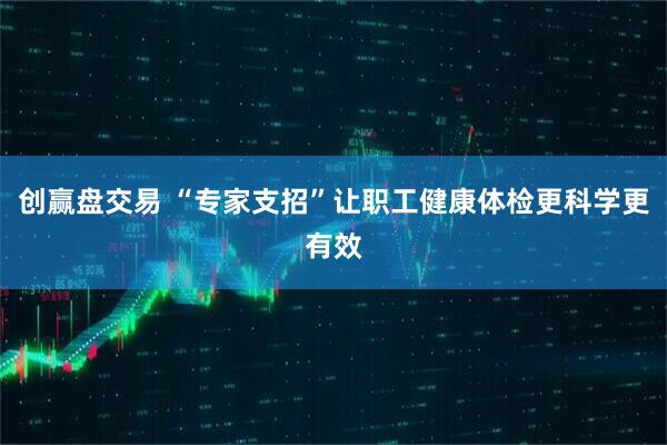 创赢盘交易 “专家支招”让职工健康体检更科学更有效
