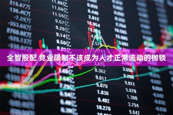 全智股配 竞业限制不该成为人才正常流动的枷锁