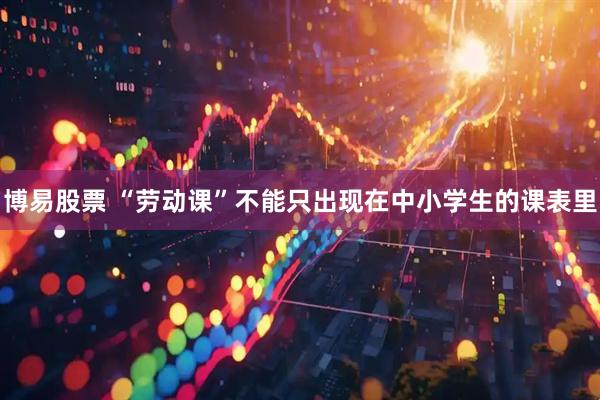 博易股票 “劳动课”不能只出现在中小学生的课表里
