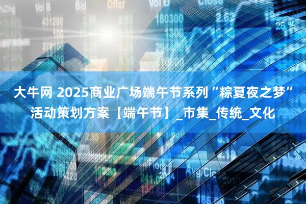 大牛网 2025商业广场端午节系列“粽夏夜之梦”活动策划方案【端午节】_市集_传统_文化