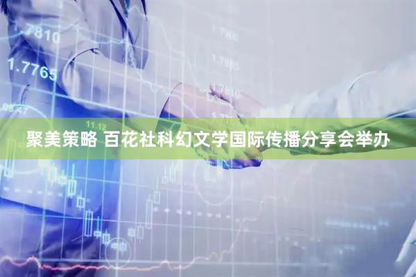 聚美策略 百花社科幻文学国际传播分享会举办