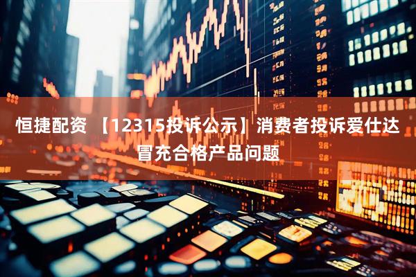 恒捷配资 【12315投诉公示】消费者投诉爱仕达冒充合格产品问题