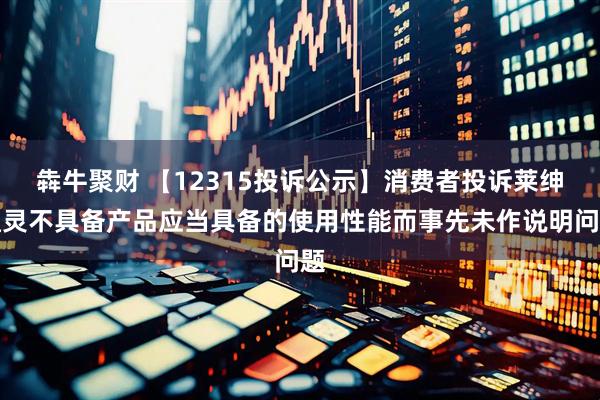 犇牛聚财 【12315投诉公示】消费者投诉莱绅通灵不具备产品应当具备的使用性能而事先未作说明问题