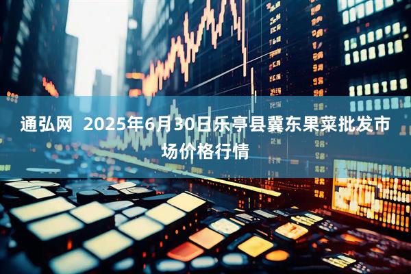 通弘网  2025年6月30日乐亭县冀东果菜批发市场价格行情