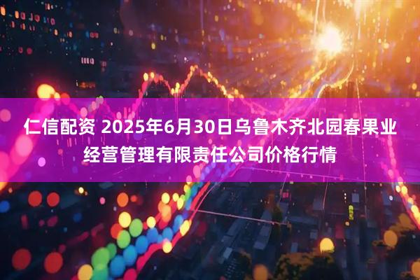 仁信配资 2025年6月30日乌鲁木齐北园春果业经营管理有限责任公司价格行情