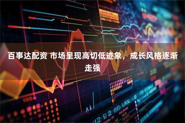 百事达配资 市场呈现高切低迹象，成长风格逐渐走强