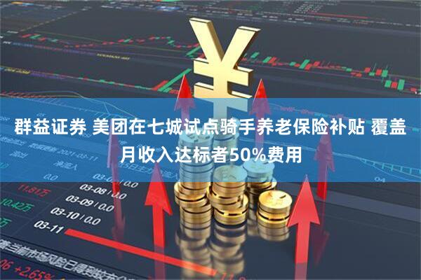 群益证券 美团在七城试点骑手养老保险补贴 覆盖月收入达标者50%费用