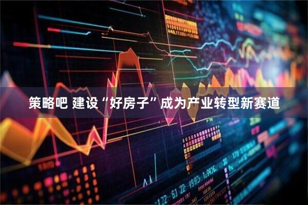 策略吧 建设“好房子”成为产业转型新赛道