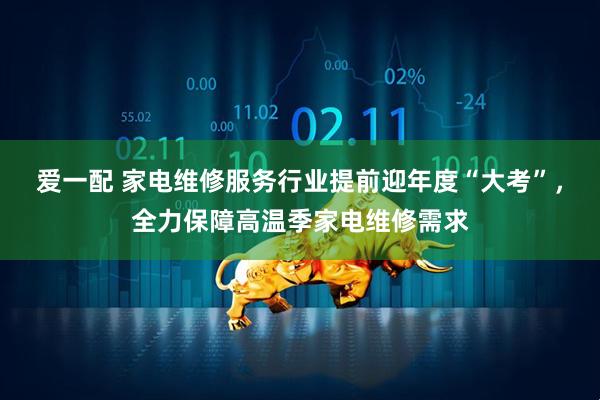 爱一配 家电维修服务行业提前迎年度“大考”，全力保障高温季家电维修需求