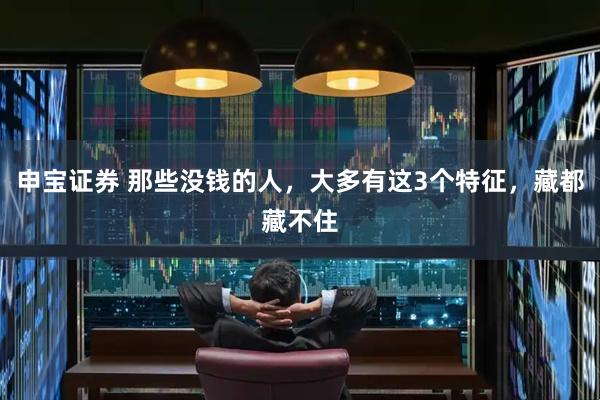 申宝证券 那些没钱的人，大多有这3个特征，藏都藏不住