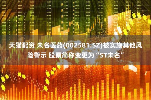 天猫配资 未名医药(002581.SZ)被实施其他风险警示 股票简称变更为“ST未名”