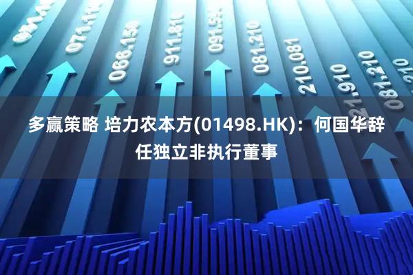 多赢策略 培力农本方(01498.HK)：何国华辞任独立非执行董事