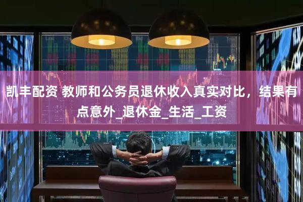 凯丰配资 教师和公务员退休收入真实对比，结果有点意外_退休金_生活_工资