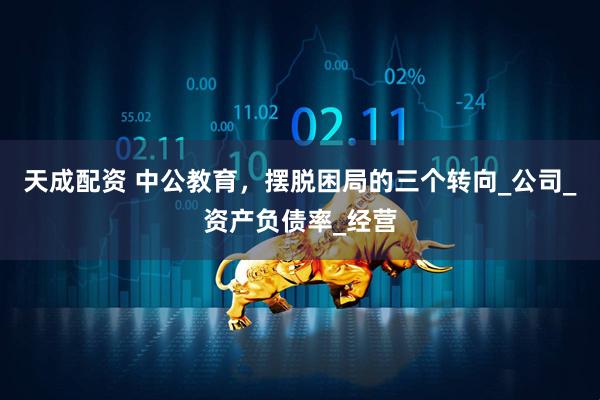 天成配资 中公教育，摆脱困局的三个转向_公司_资产负债率_经营