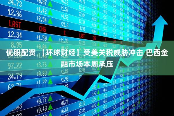 优股配资 【环球财经】受美关税威胁冲击 巴西金融市场本周承压