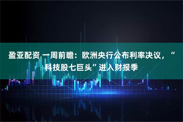 盈亚配资 一周前瞻：欧洲央行公布利率决议，“科技股七巨头”进入财报季