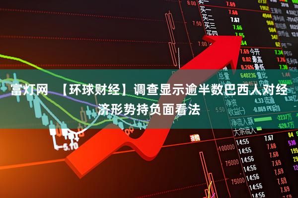 富灯网  【环球财经】调查显示逾半数巴西人对经济形势持负面看法
