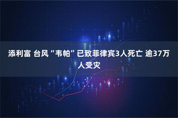 添利富 台风“韦帕”已致菲律宾3人死亡 逾37万人受灾
