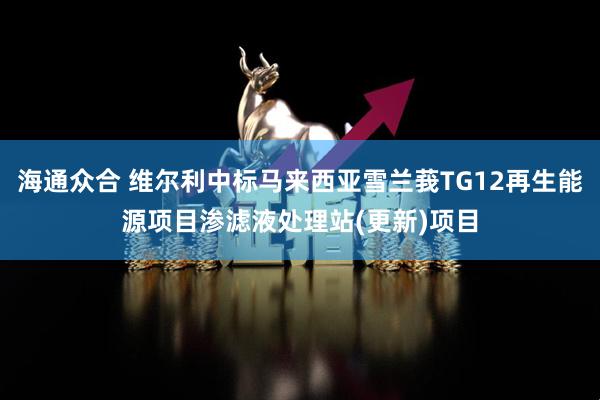 海通众合 维尔利中标马来西亚雪兰莪TG12再生能源项目渗滤液处理站(更新)项目