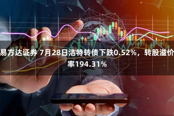 易方达证券 7月28日洁特转债下跌0.52%，转股溢价率194.31%