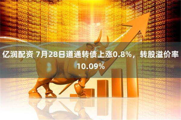 亿润配资 7月28日道通转债上涨0.8%，转股溢价率10.09%