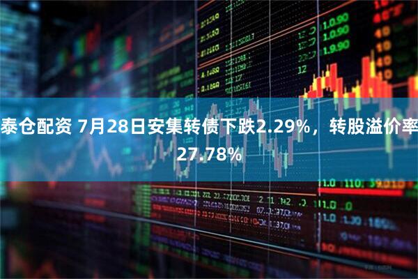 泰仓配资 7月28日安集转债下跌2.29%，转股溢价率27.78%