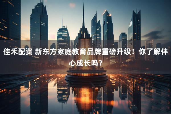 佳禾配资 新东方家庭教育品牌重磅升级！你了解伴心成长吗？