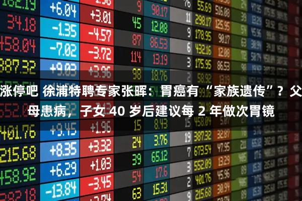 涨停吧 徐浦特聘专家张晖:胃癌有 “家族遗传”?父母患病,子女 40 岁后建议每 2 年做次胃镜