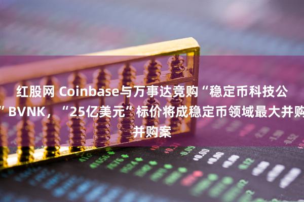 红股网 Coinbase与万事达竞购“稳定币科技公司”BVNK,“25亿美元”标价将成稳定币领域最大并购案