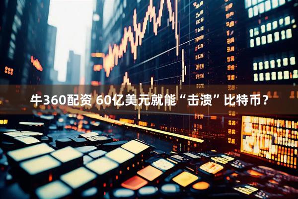 牛360配资 60亿美元就能“击溃”比特币？