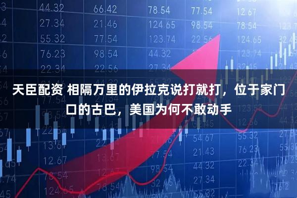 天臣配资 相隔万里的伊拉克说打就打，位于家门口的古巴，美国为何不敢动手