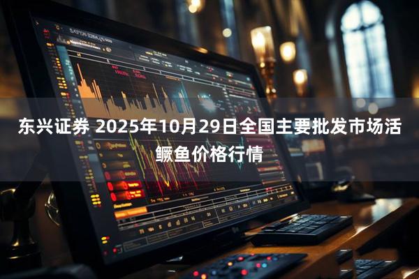 东兴证券 2025年10月29日全国主要批发市场活鳜鱼价格行情
