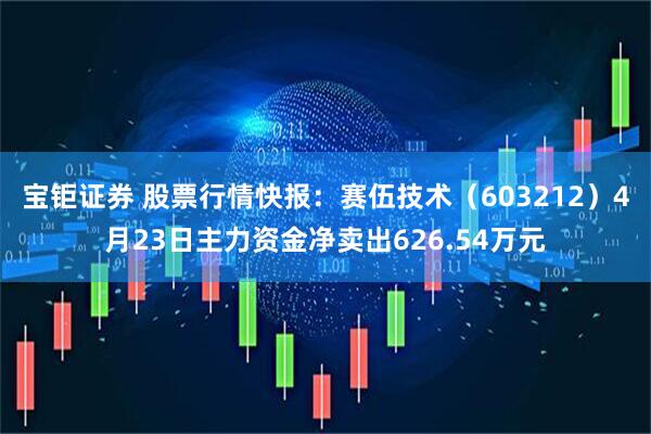 宝钜证券 股票行情快报：赛伍技术（603212）4月23日主力资金净卖出626.54万元