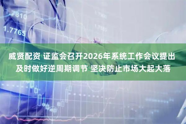 威贤配资 证监会召开2026年系统工作会议提出 及时做好逆周期调节 坚决防止市场大起大落