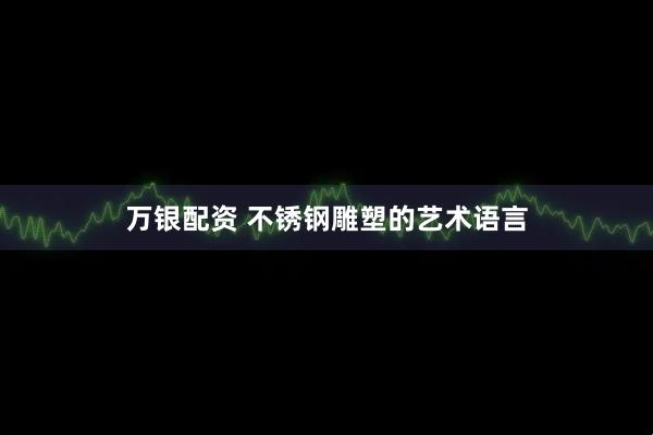 万银配资 不锈钢雕塑的艺术语言