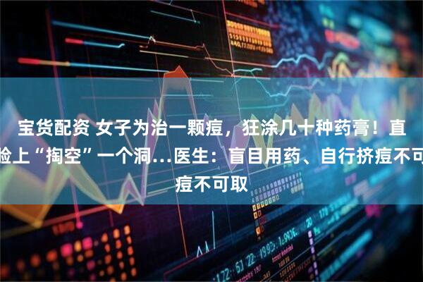 宝货配资 女子为治一颗痘，狂涂几十种药膏！直到脸上“掏空”一个洞…医生：盲目用药、自行挤痘不可取