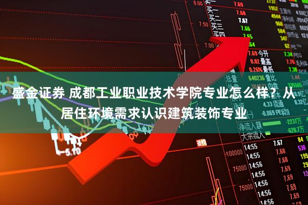 盛金证券 成都工业职业技术学院专业怎么样？从居住环境需求认识建筑装饰专业