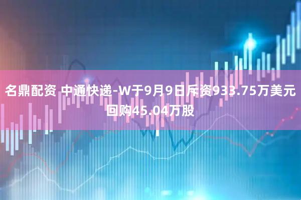 名鼎配资 中通快递-W于9月9日斥资933.75万美元回购45.04万股